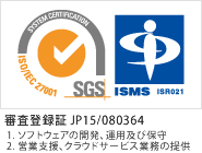 JIS Q 27001：2014 審査登録証　JP15/080364 対象範囲1.ソフトウェアの開発、運用及び保守2.営業支援、クラウドサービス業務の提供